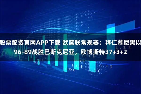 股票配资官网APP下载 欧篮联常规赛：拜仁慕尼黑以96-89战胜巴斯克尼亚，欧博斯特37+3+2
