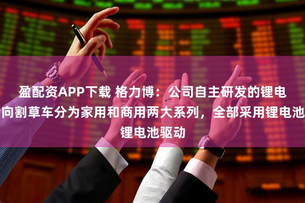 盈配资APP下载 格力博：公司自主研发的锂电零转向割草车分为家用和商用两大系列，全部采用锂电池驱动