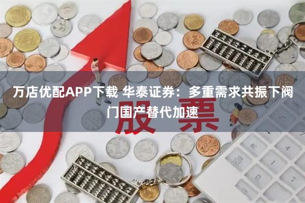 万店优配APP下载 华泰证券：多重需求共振下阀门国产替代加速