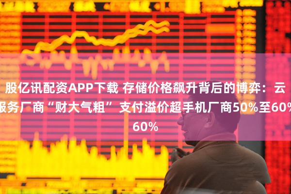 股亿讯配资APP下载 存储价格飙升背后的博弈：云服务厂商“财大气粗” 支付溢价超手机厂商50%至60%